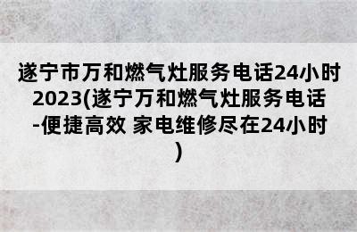 遂宁市万和燃气灶服务电话24小时2023(遂宁万和燃气灶服务电话-便捷高效 家电维修尽在24小时)